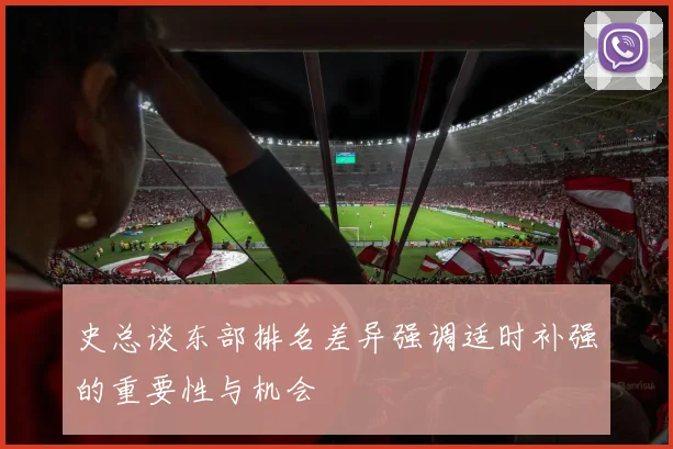 史总谈东部排名差异强调适时补强的重要性与机会