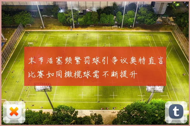 末节活塞频繁罚球引争议奥特直言比赛如同橄榄球需不断提升