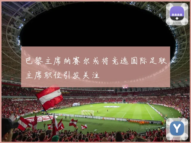 巴黎主席纳赛尔或将竞选国际足联主席职位引发关注