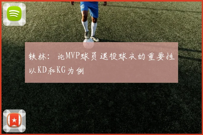 铁林：论MVP球员退役球衣的重要性以KD和KG为例