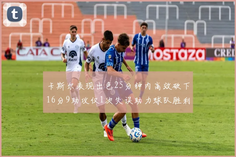 卡斯尔表现出色25分钟内高效砍下16分9助攻仅1次失误助力球队胜利
