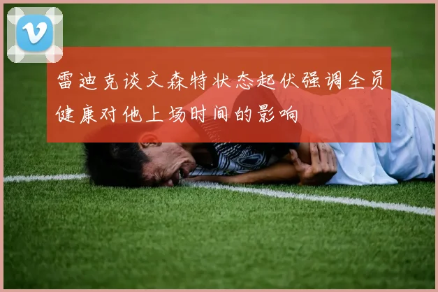 雷迪克谈文森特状态起伏强调全员健康对他上场时间的影响