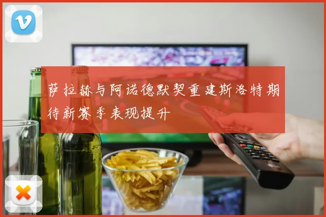 萨拉赫与阿诺德默契重建斯洛特期待新赛季表现提升