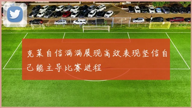 克莱自信满满展现高效表现坚信自己能主导比赛进程