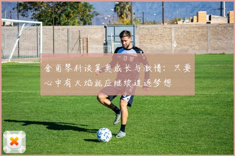 舍甫琴科谈莱奥成长与激情：只要心中有火焰就应继续追逐梦想