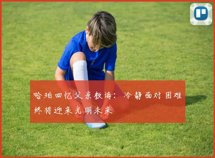哈珀回忆父亲教诲：冷静面对困难终将迎来光明未来