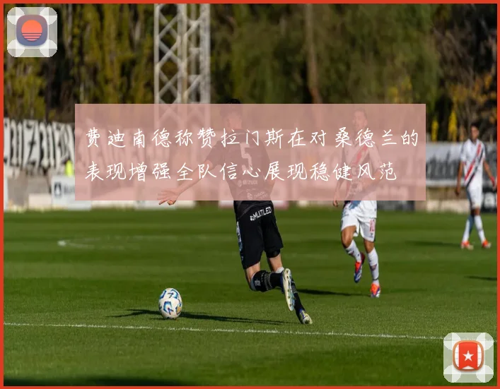 费迪南德称赞拉门斯在对桑德兰的表现增强全队信心展现稳健风范