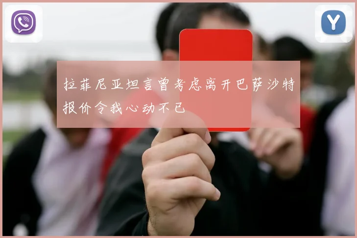 拉菲尼亚坦言曾考虑离开巴萨沙特报价令我心动不已