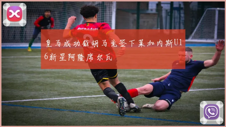 皇马成功截胡马竞签下莱加内斯U16新星阿隆席尔瓦