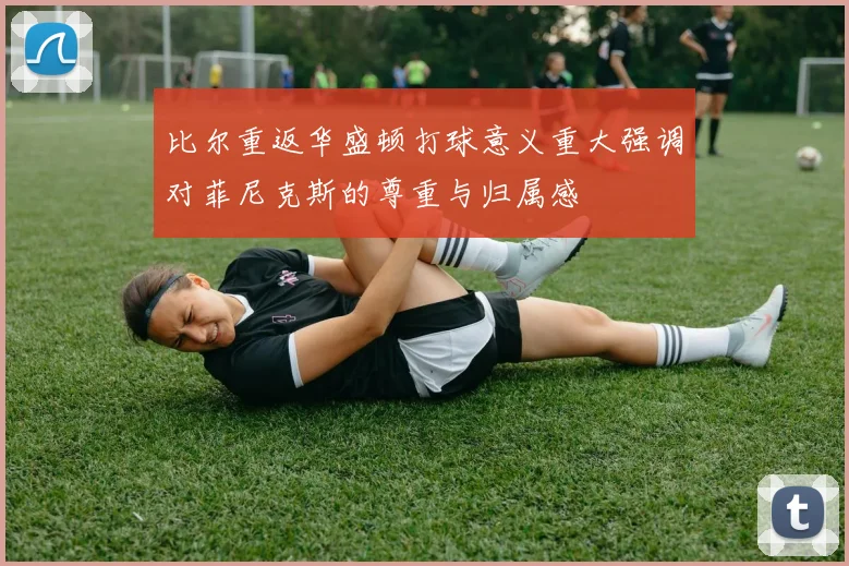 比尔重返华盛顿打球意义重大强调对菲尼克斯的尊重与归属感