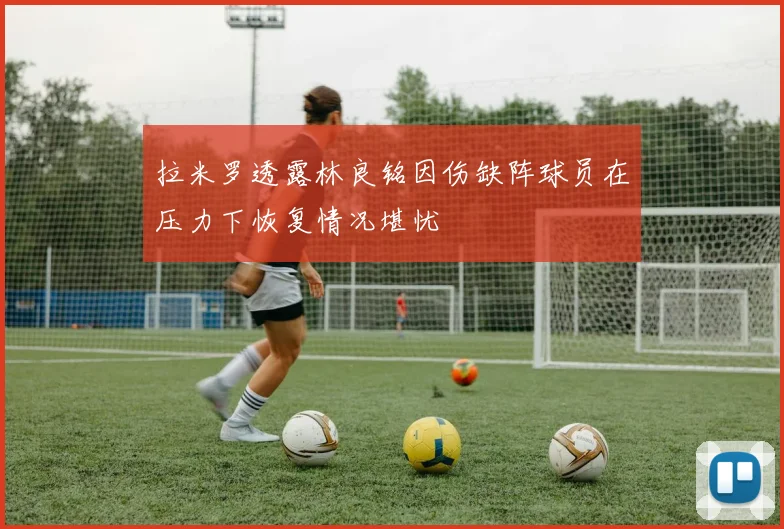 拉米罗透露林良铭因伤缺阵球员在压力下恢复情况堪忧