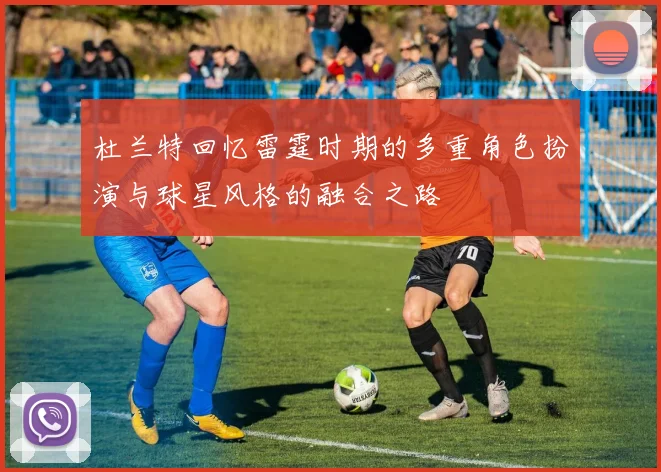 杜兰特回忆雷霆时期的多重角色扮演与球星风格的融合之路