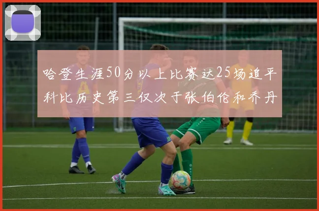 哈登生涯50分以上比赛达25场追平科比历史第三仅次于张伯伦和乔丹